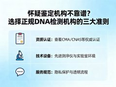 怀疑鉴定机构不靠谱？选择正规DNA检测机构的三大准则